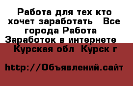 Работа для тех кто хочет заработать - Все города Работа » Заработок в интернете   . Курская обл.,Курск г.